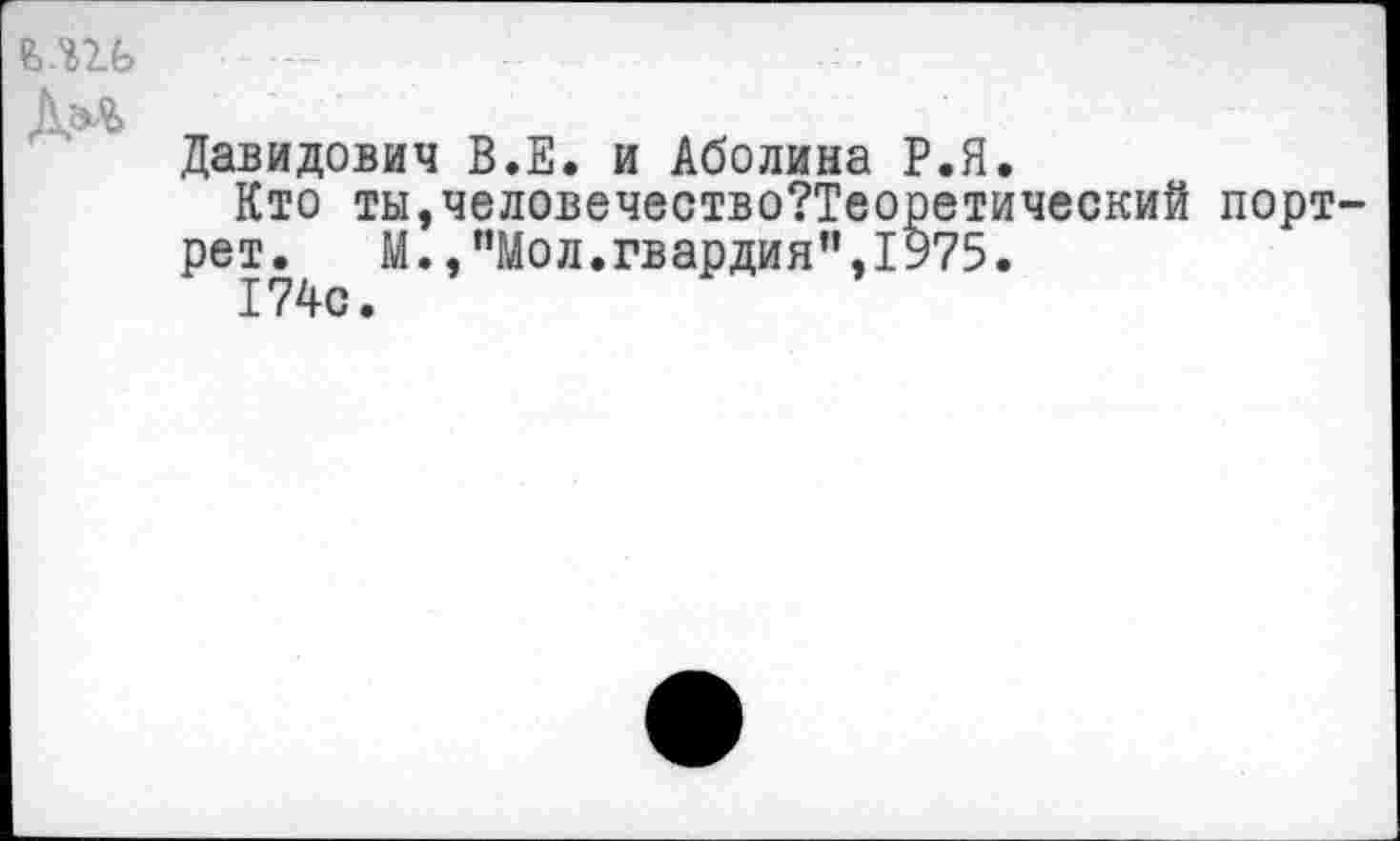 ﻿ели

Давидович В.Е. и Аболина Р.Я.
Кто ты,человечество?Теоретический портрет. М.,"Мол.гвардия",1У75.
174с.